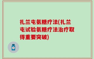 扎兰屯氨糖疗法(扎兰屯试验氨糖疗法治疗取得重要突破)