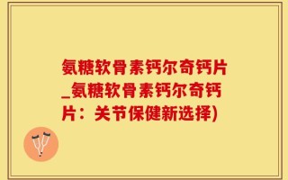 氨糖软骨素钙尔奇钙片_氨糖软骨素钙尔奇钙片：关节保健新选择)