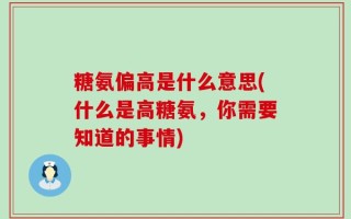 糖氨偏高是什么意思(什么是高糖氨，你需要知道的事情)