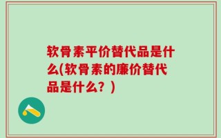 软骨素平价替代品是什么(软骨素的廉价替代品是什么？)