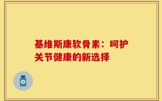 基维斯康软骨素：呵护关节健康的新选择