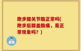 跑步膝关节酸正常吗(跑步后膝盖酸痛，是正常现象吗？)