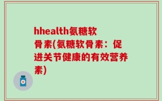 hhealth氨糖软骨素(氨糖软骨素：促进关节健康的有效营养素)