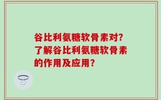谷比利氨糖软骨素对？了解谷比利氨糖软骨素的作用及应用？