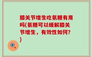 膝关节增生吃氨糖有用吗(氨糖可以缓解膝关节增生，有效性如何？)