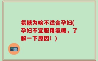 氨糖为啥不适合孕妇(孕妇不宜服用氨糖，了解一下原因！)