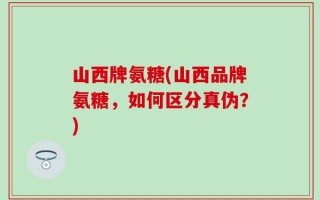 山西牌氨糖(山西品牌氨糖，如何区分真伪？)