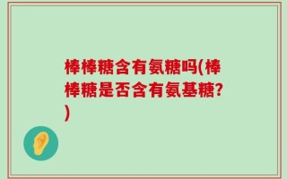 棒棒糖含有氨糖吗(棒棒糖是否含有氨基糖？)