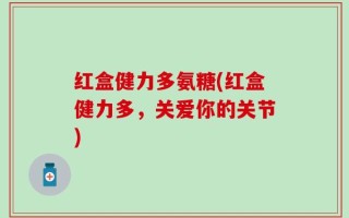 红盒健力多氨糖(红盒健力多，关爱你的关节)
