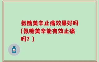 氨糖美辛止痛效果好吗(氨糖美辛能有效止痛吗？)