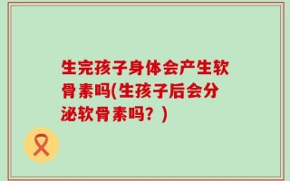 生完孩子身体会产生软骨素吗(生孩子后会分泌软骨素吗？)