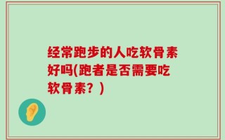 经常跑步的人吃软骨素好吗(跑者是否需要吃软骨素？)
