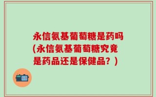 永信氨基葡萄糖是药吗(永信氨基葡萄糖究竟是药品还是保健品？)