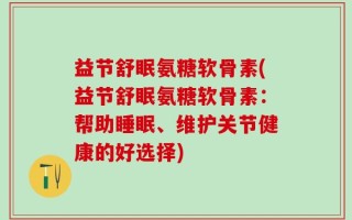 益节舒眠氨糖软骨素(益节舒眠氨糖软骨素：帮助睡眠、维护关节健康的好选择)
