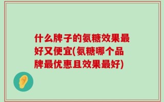 什么牌子的氨糖效果最好又便宜(氨糖哪个品牌最优惠且效果最好)