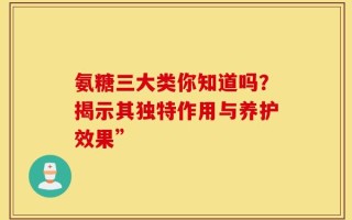氨糖三大类你知道吗？揭示其独特作用与养护效果”