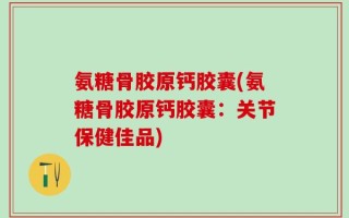 氨糖骨胶原钙胶囊(氨糖骨胶原钙胶囊：关节保健佳品)