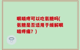 眼睛疼可以吃氨糖吗(氨糖是否适用于缓解眼睛疼痛？)
