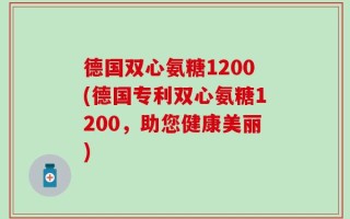 德国双心氨糖1200(德国专利双心氨糖1200，助您健康美丽)