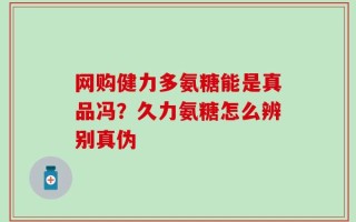 网购健力多氨糖能是真品冯？久力氨糖怎么辨别真伪