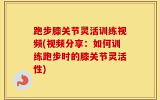 跑步膝关节灵活训练视频(视频分享：如何训练跑步时的膝关节灵活性)