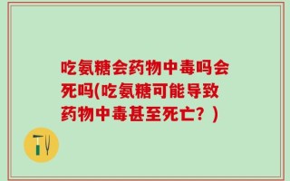 吃氨糖会药物中毒吗会死吗(吃氨糖可能导致药物中毒甚至死亡？)
