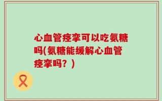 心血管痉挛可以吃氨糖吗(氨糖能缓解心血管痉挛吗？)