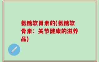 氨糖软骨素的(氨糖软骨素：关节健康的滋养品)