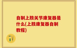 自制上肢关节康复器是什么(上肢康复器自制教程)