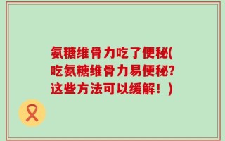 氨糖维骨力吃了便秘(吃氨糖维骨力易便秘？这些方法可以缓解！)
