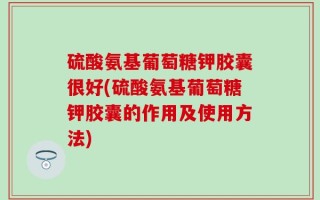 硫酸氨基葡萄糖钾胶囊很好(硫酸氨基葡萄糖钾胶囊的作用及使用方法)