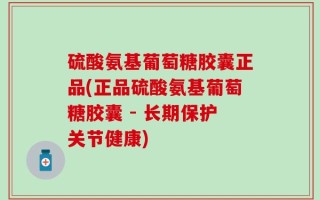 硫酸氨基葡萄糖胶囊正品(正品硫酸氨基葡萄糖胶囊 - 长期保护关节健康)