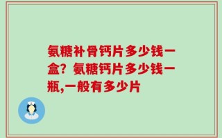 氨糖补骨钙片多少钱一盒？氨糖钙片多少钱一瓶,一般有多少片