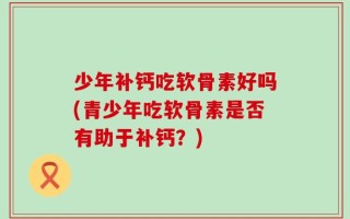 少年补钙吃软骨素好吗(青少年吃软骨素是否有助于补钙？)