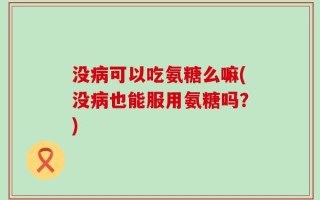 没病可以吃氨糖么嘛(没病也能服用氨糖吗？)