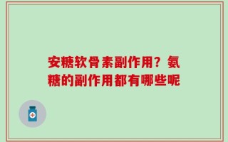 安糖软骨素副作用？氨糖的副作用都有哪些呢