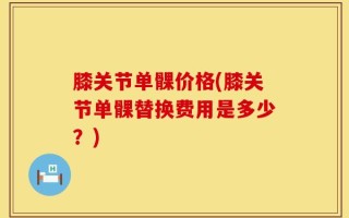膝关节单髁价格(膝关节单髁替换费用是多少？)