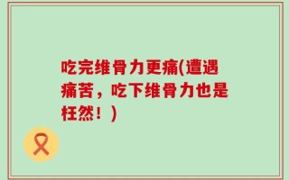 吃完维骨力更痛(遭遇痛苦，吃下维骨力也是枉然！)