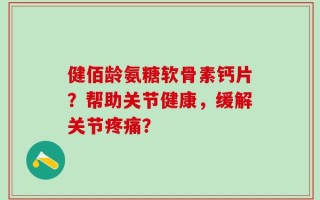 健佰龄氨糖软骨素钙片？帮助关节健康，缓解关节疼痛？