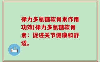律力多氨糖软骨素作用功效(律力多氨糖软骨素：促进关节健康和舒适。