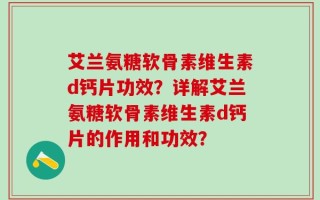 艾兰氨糖软骨素维生素d钙片功效？详解艾兰氨糖软骨素维生素d钙片的作用和功效？