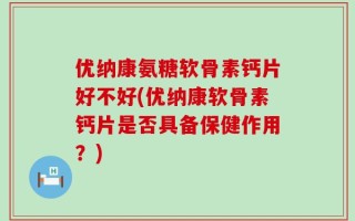 优纳康氨糖软骨素钙片好不好(优纳康软骨素钙片是否具备保健作用？)