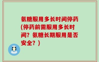 氨糖服用多长时间停药(停药前需服用多长时间？氨糖长期服用是否安全？)
