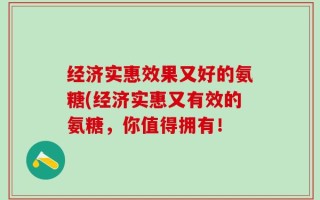 经济实惠效果又好的氨糖(经济实惠又有效的氨糖，你值得拥有！