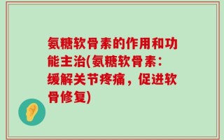 氨糖软骨素的作用和功能主治(氨糖软骨素：缓解关节疼痛，促进软骨修复)