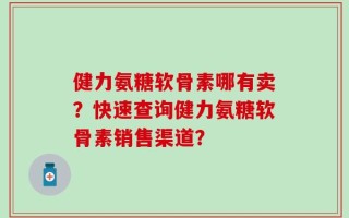 健力氨糖软骨素哪有卖？快速查询健力氨糖软骨素销售渠道？