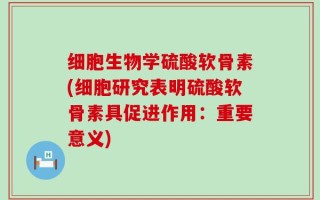 细胞生物学硫酸软骨素(细胞研究表明硫酸软骨素具促进作用：重要意义)