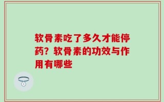 软骨素吃了多久才能停药？软骨素的功效与作用有哪些