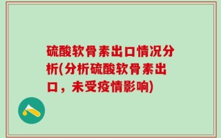 硫酸软骨素出口情况分析(分析硫酸软骨素出口，未受疫情影响)