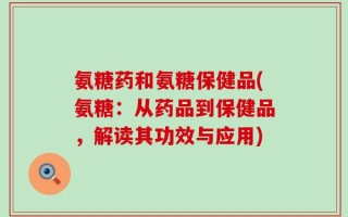 氨糖药和氨糖保健品(氨糖：从药品到保健品，解读其功效与应用)